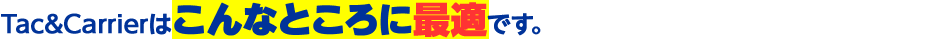 Tac＆Carrierはこんなところに最適です。