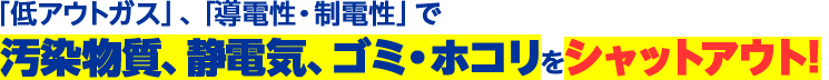 「低アウトガス」、「導電性・制電性」で汚染物質、静電気、ゴミ・ホコリをシャットアウト!